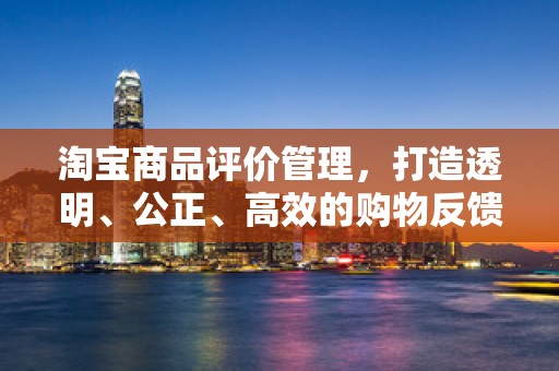 淘宝商品评价管理，打造透明、公正、高效的购物反馈体系