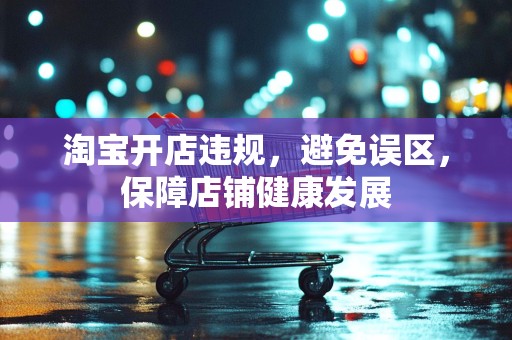 淘宝开店违规，避免误区，保障店铺健康发展