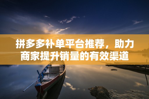 拼多多补单平台推荐，助力商家提升销量的有效渠道