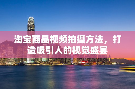 淘宝商品视频拍摄方法，打造吸引人的视觉盛宴