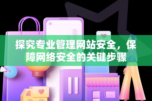 探究专业管理网站安全，保障网络安全的关键步骤