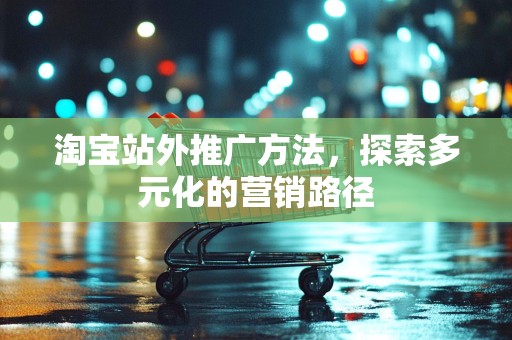 淘宝站外推广方法，探索多元化的营销路径