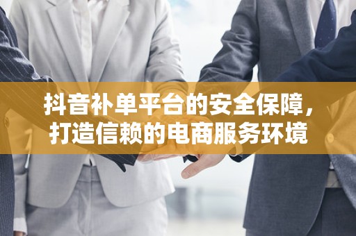 抖音补单平台的安全保障，打造信赖的电商服务环境