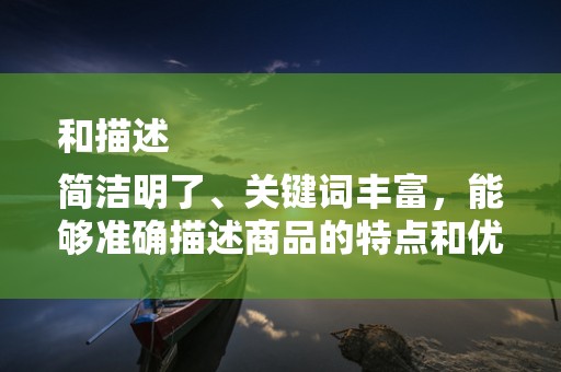 和描述
简洁明了、关键词丰富，能够准确描述商品的特点和优势。同时，商品描述要详细、真实，让消费者了解商品的详细信息，从而提高点击率和转化率