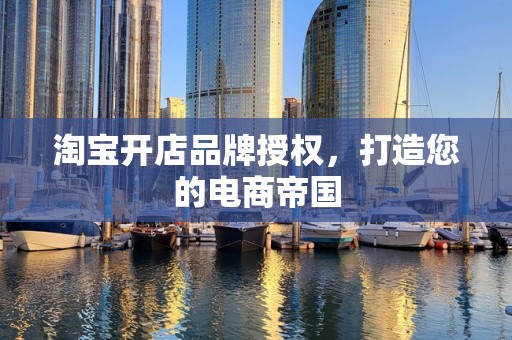 淘宝开店品牌授权，打造您的电商帝国