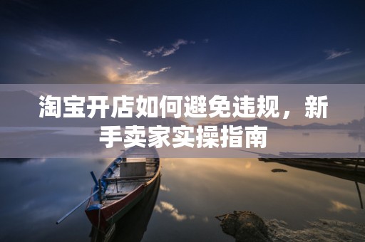 淘宝开店如何避免违规，新手卖家实操指南