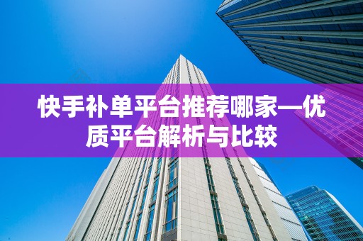 快手补单平台推荐哪家—优质平台解析与比较