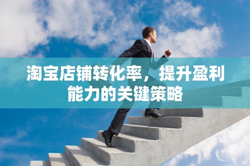 淘宝店铺转化率，提升盈利能力的关键策略