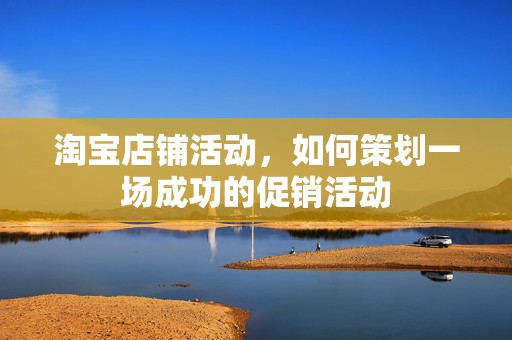 淘宝店铺活动，如何策划一场成功的促销活动