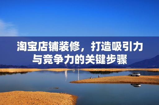 淘宝店铺装修，打造吸引力与竞争力的关键步骤