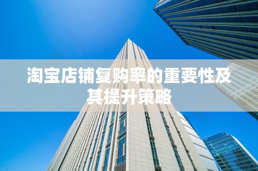 淘宝店铺复购率的重要性及其提升策略