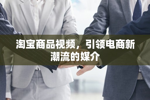 淘宝商品视频，引领电商新潮流的媒介