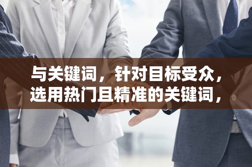 与关键词，针对目标受众，选用热门且精准的关键词，同时确保标题的吸引力。可以通过市场调研和竞争对手分析，了解消费者需求和行业趋势，从而制定更具吸引力的标题