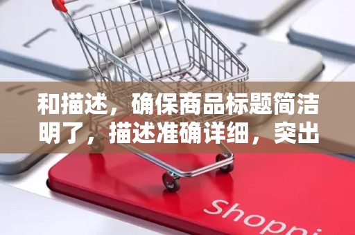 和描述，确保商品标题简洁明了，描述准确详细，突出商品卖点，提高商品的点击率