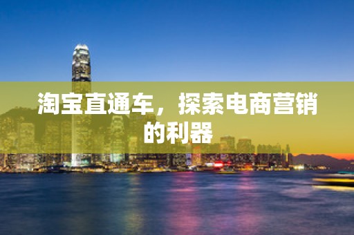 淘宝直通车，探索电商营销的利器
