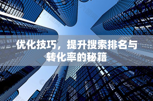 优化技巧，提升搜索排名与转化率的秘籍