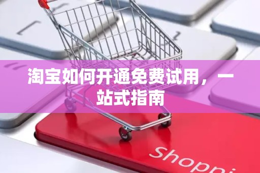 淘宝如何开通免费试用，一站式指南
