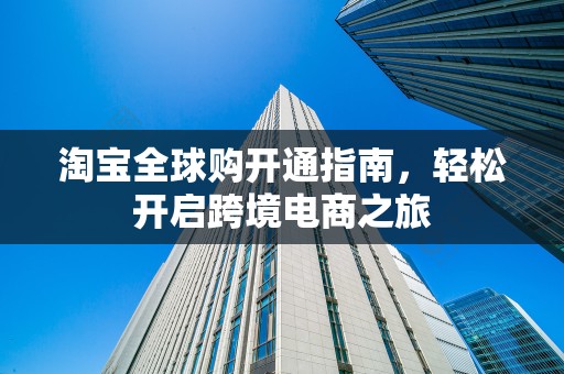淘宝全球购开通指南，轻松开启跨境电商之旅