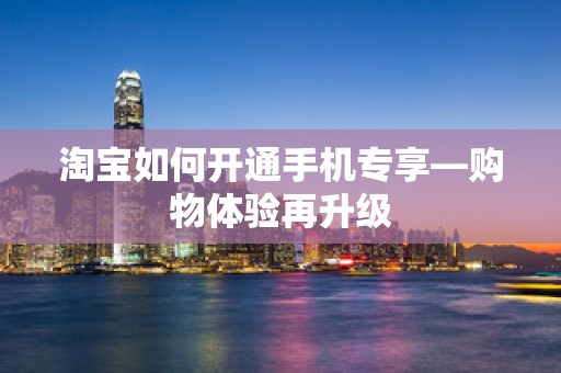 淘宝如何开通手机专享—购物体验再升级