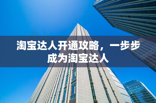 淘宝达人开通攻略，一步步成为淘宝达人
