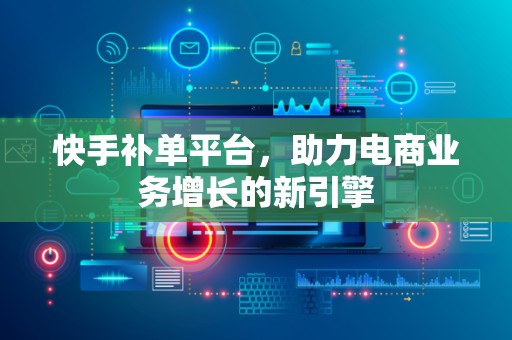 快手补单平台，助力电商业务增长的新引擎