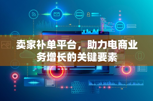 卖家补单平台，助力电商业务增长的关键要素