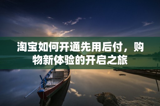 淘宝如何开通先用后付，购物新体验的开启之旅