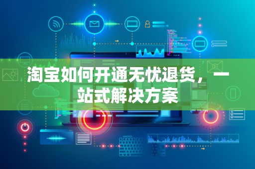 淘宝如何开通无忧退货，一站式解决方案