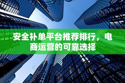 安全补单平台推荐排行，电商运营的可靠选择