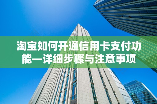 淘宝如何开通信用卡支付功能—详细步骤与注意事项