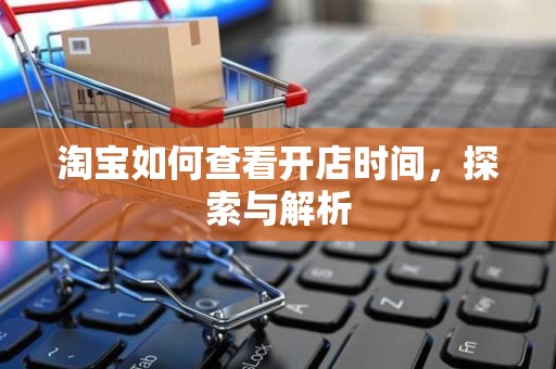 淘宝如何查看开店时间，探索与解析