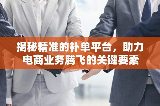 揭秘精准的补单平台，助力电商业务腾飞的关键要素