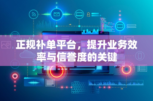 正规补单平台，提升业务效率与信誉度的关键