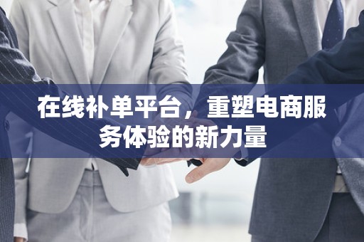 在线补单平台，重塑电商服务体验的新力量