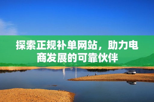 探索正规补单网站，助力电商发展的可靠伙伴