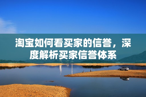 淘宝如何看买家的信誉，深度解析买家信誉体系