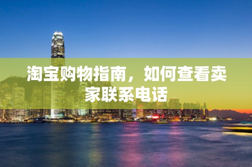 淘宝购物指南，如何查看卖家联系电话