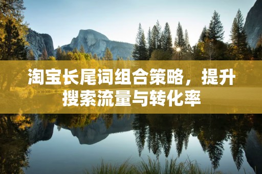 淘宝长尾词组合策略，提升搜索流量与转化率