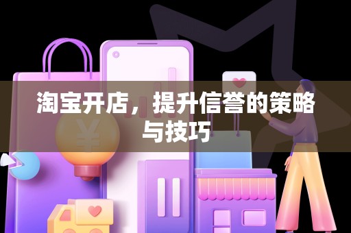 淘宝开店，提升信誉的策略与技巧
