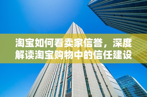 淘宝如何看卖家信誉，深度解读淘宝购物中的信任建设