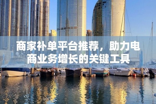 商家补单平台推荐，助力电商业务增长的关键工具