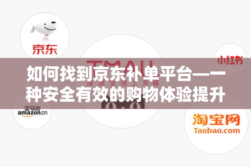如何找到京东补单平台—一种安全有效的购物体验提升途径探索