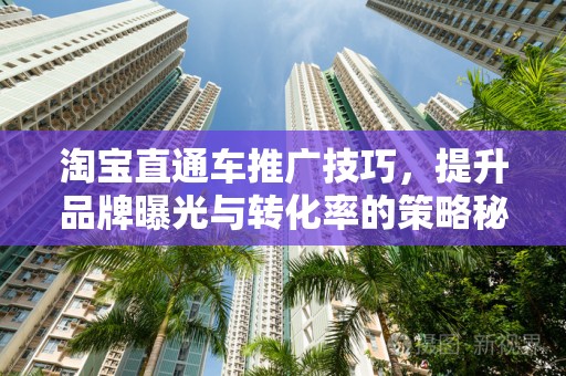 淘宝直通车推广技巧，提升品牌曝光与转化率的策略秘籍