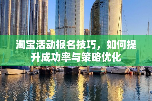 淘宝活动报名技巧，如何提升成功率与策略优化
