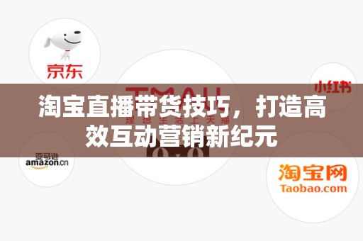淘宝直播带货技巧，打造高效互动营销新纪元