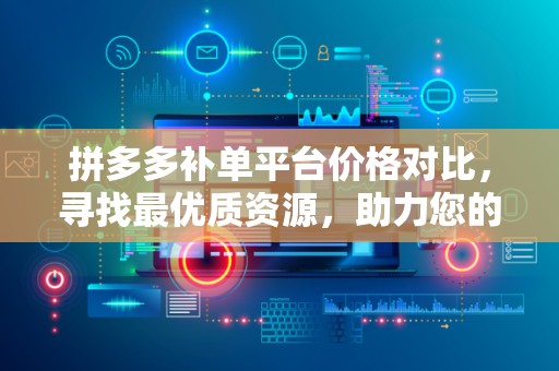 拼多多补单平台价格对比，寻找最优质资源，助力您的电商之路