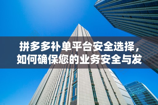 拼多多补单平台安全选择，如何确保您的业务安全与发展