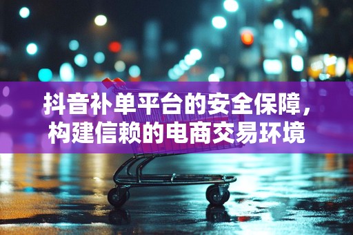 抖音补单平台的安全保障，构建信赖的电商交易环境