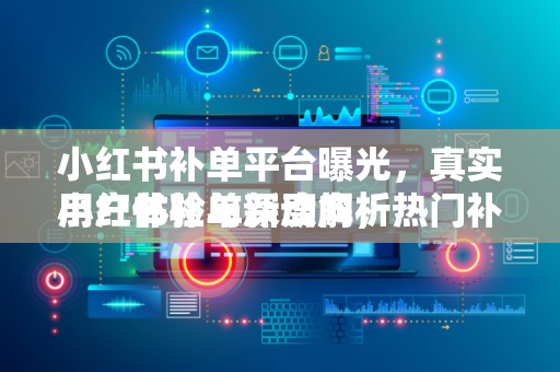 小红书补单平台曝光，真实用户体验与深度解析
小红书补单新动向，热门补单平台深度体验与曝光