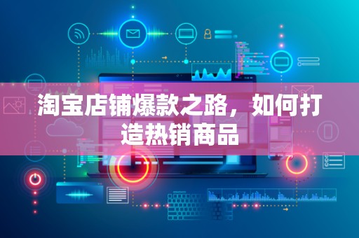 淘宝店铺爆款之路，如何打造热销商品
